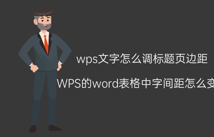 wps文字怎么调标题页边距 WPS的word表格中字间距怎么变动？